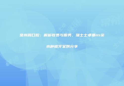 常州周口腔：解析收费与服务，瑞士士卓曼iti亲水种植牙案例分享
