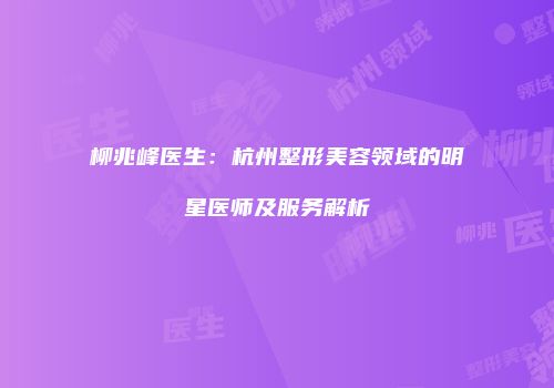 柳兆峰医生：杭州整形美容领域的明星医师及服务解析