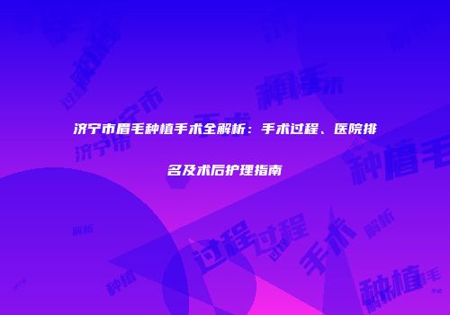 济宁市眉毛种植手术全解析：手术过程、医院排名及术后护理指南