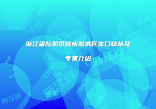 浙江省咬肌切除瘦脸术医生口碑榜及专家介绍