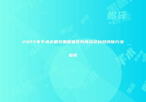 2025年手术去眼袋黑眼圈医院排名及自然消除方法指南