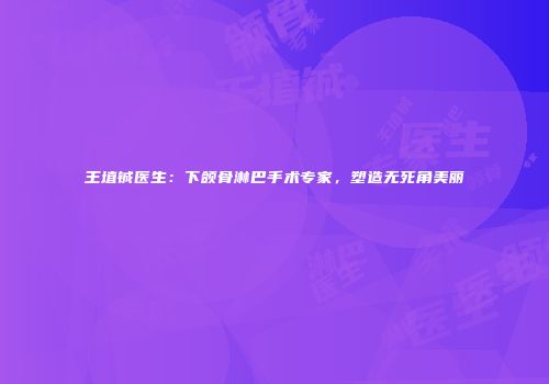王埴铖医生：下颌骨淋巴手术专家，塑造无死角美丽