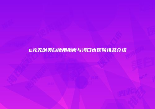 E光无创美白使用指南与海口市医院排名介绍