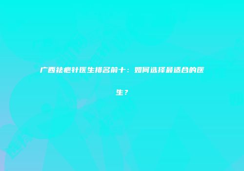广西祛疤针医生排名前十：如何选择最适合的医生？