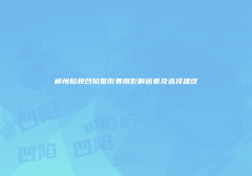 郴州脸颊凹陷整形费用影响因素及选择建议
