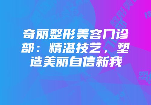 奇丽整形美容门诊部：精湛技艺，塑造美丽自信新我