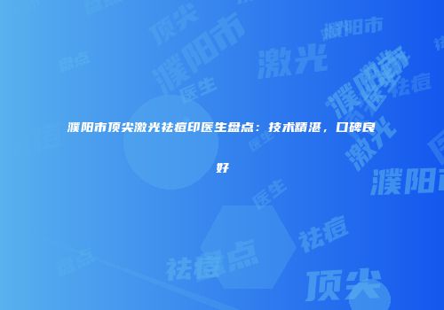 濮阳市顶尖激光祛痘印医生盘点：技术精湛，口碑良好