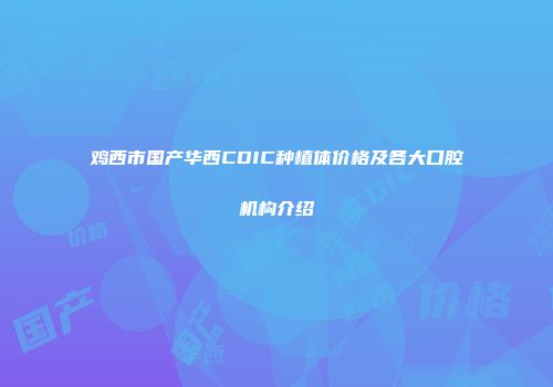 鸡西市国产华西CDIC种植体价格及各大口腔机构介绍