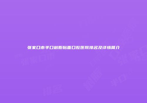 张家口市半口树脂贴面口腔医院排名及详情简介