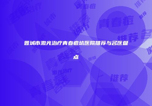 晋城市激光治疗青春痘坑医院推荐与名医盘点