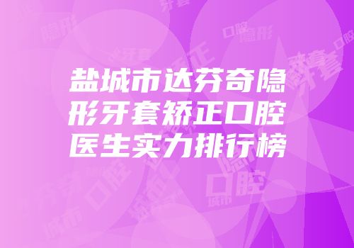 盐城市达芬奇隐形牙套矫正口腔医生实力排行榜