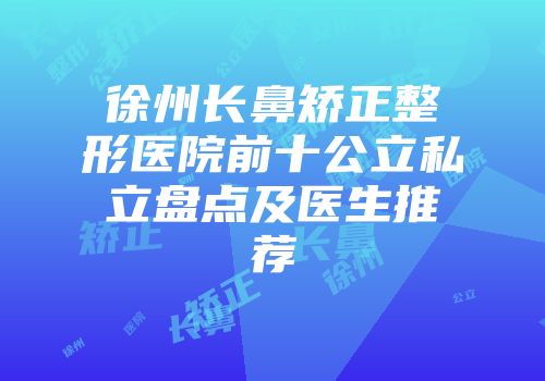 徐州长鼻矫正整形医院前十公立私立盘点及医生推荐