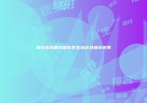 黄石市纹眼线整形医生排名及推荐医院