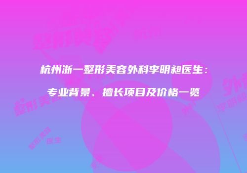 杭州浙一整形美容外科李明昶医生：专业背景、擅长项目及价格一览