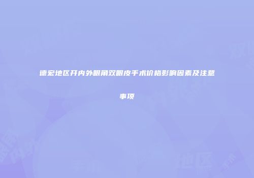 德宏地区开内外眼角双眼皮手术价格影响因素及注意事项