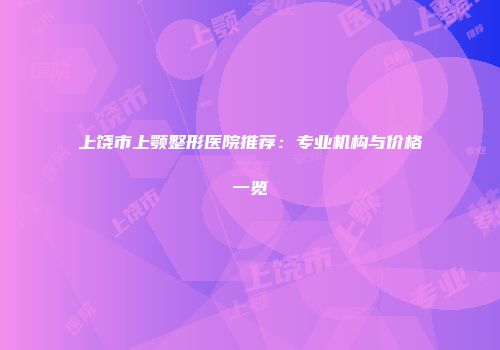 上饶市上颚整形医院推荐：专业机构与价格一览