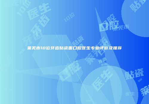 莱芜市10位牙齿贴瓷面口腔医生专业评价及推荐