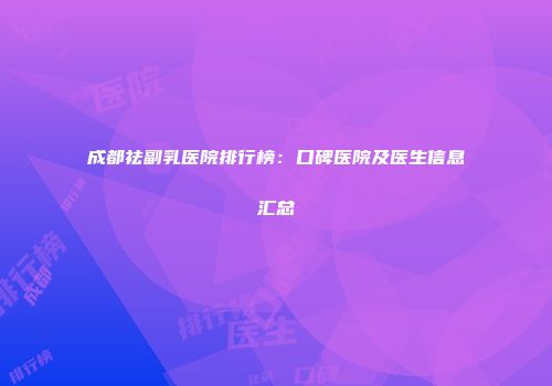 成都祛副乳医院排行榜：口碑医院及医生信息汇总