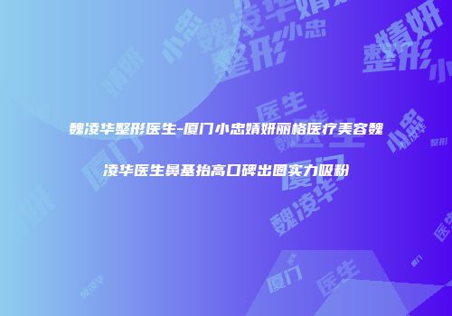 魏凌华整形医生-厦门小忠婧妍丽格医疗美容魏凌华医生鼻基抬高口碑出圈实力吸粉