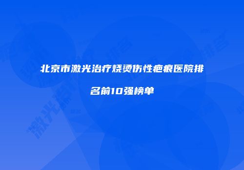北京市激光治疗烧烫伤性疤痕医院排名前10强榜单