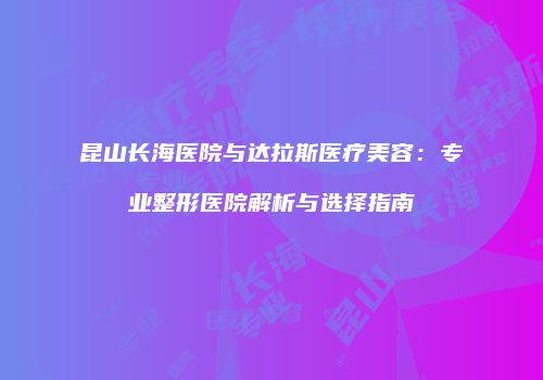 昆山长海医院与达拉斯医疗美容：专业整形医院解析与选择指南