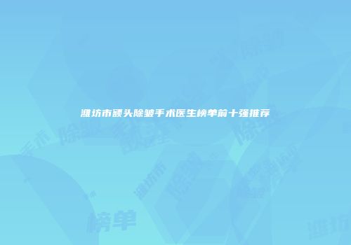 潍坊市额头除皱手术医生榜单前十强推荐