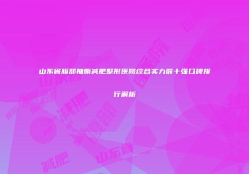 山东省腹部抽脂减肥整形医院综合实力前十强口碑排行解析
