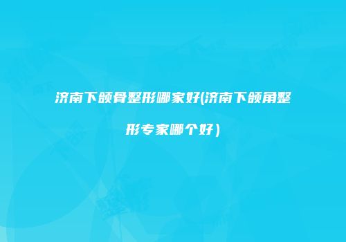 济南下颌骨整形哪家好(济南下颌角整形专家哪个好）