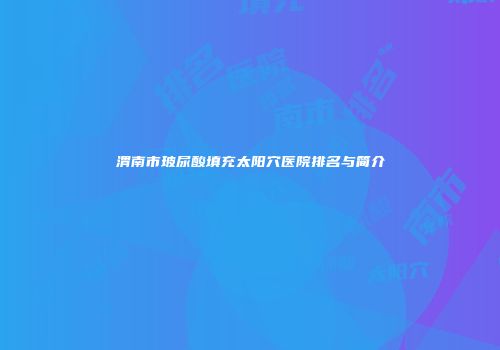 渭南市玻尿酸填充太阳穴医院排名与简介