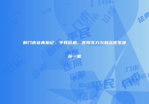 荆门市祛青胎记：平民价格、医院实力与知名医生推荐一览