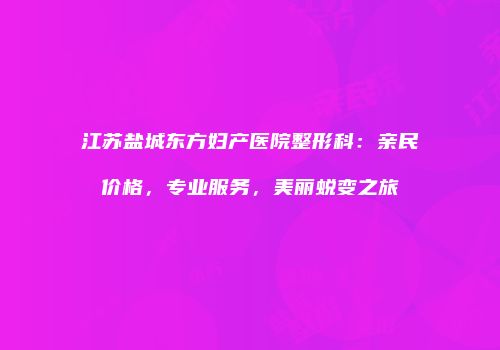 江苏盐城东方妇产医院整形科：亲民价格，专业服务，美丽蜕变之旅