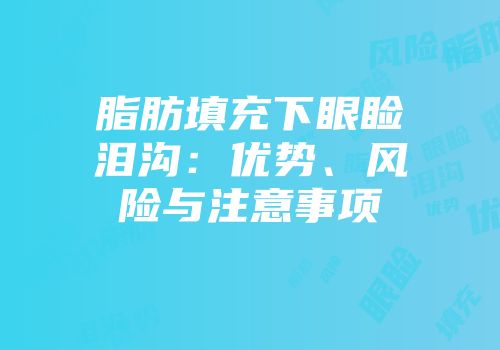 脂肪填充下眼睑泪沟：优势、风险与注意事项