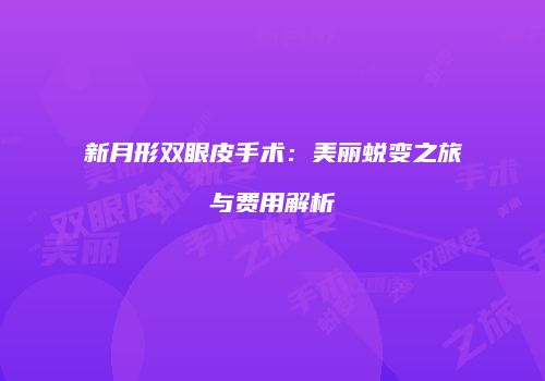 新月形双眼皮手术：美丽蜕变之旅与费用解析