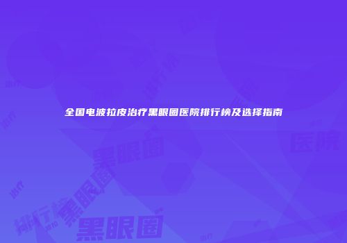 全国电波拉皮治疗黑眼圈医院排行榜及选择指南