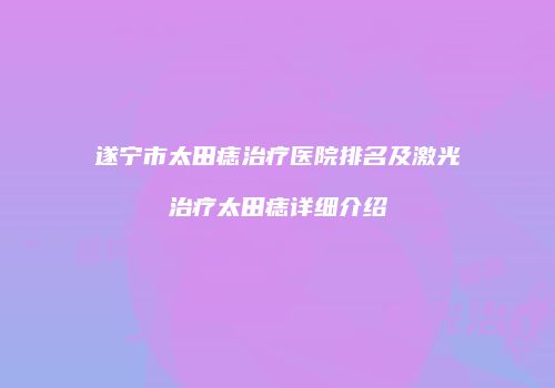 遂宁市太田痣治疗医院排名及激光治疗太田痣详细介绍