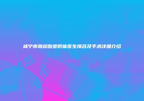 咸宁市玻尿酸垫假体医生排名及手术详细介绍