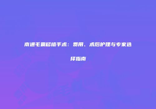 南通毛囊移植手术：费用、术后护理与专家选择指南