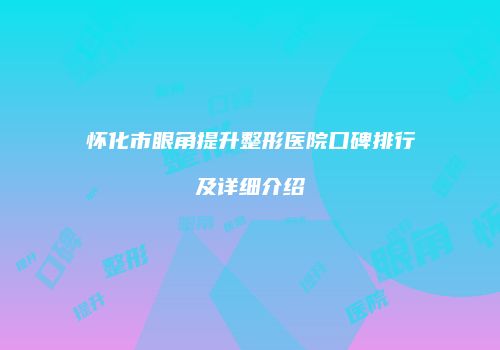 怀化市眼角提升整形医院口碑排行及详细介绍