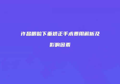 许昌眼睑下垂矫正手术费用解析及影响因素