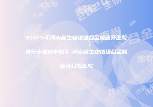 2025年河南省生物钴铬合金烤瓷牙医院排行十强榜单如下-河南省生物钴铬合金烤瓷牙口腔医院