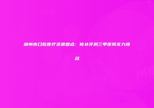 湖州市口腔医疗资源盘点：修补牙洞三甲医院实力排名