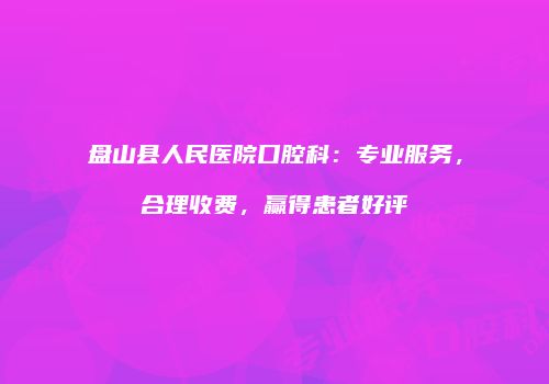 盘山县人民医院口腔科：专业服务，合理收费，赢得患者好评