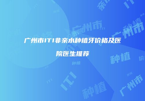 广州市ITI非亲水种植牙价格及医院医生推荐