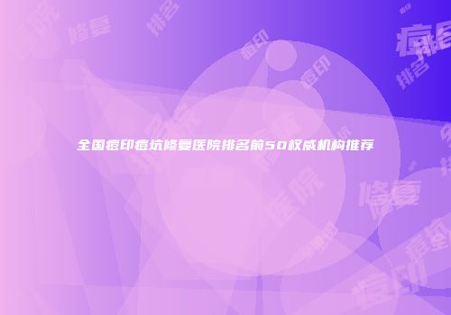 全国痘印痘坑修复医院排名前50权威机构推荐