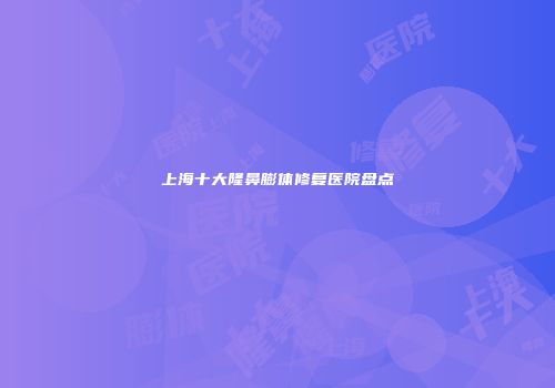 上海十大隆鼻膨体修复医院盘点