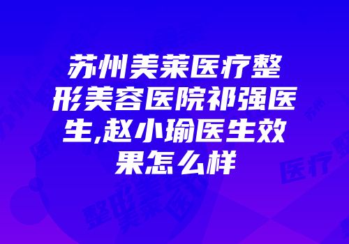 苏州美莱医疗整形美容医院祁强医生,赵小瑜医生效果怎么样
