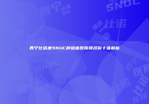 西宁仕诺康SNUC种植体医院排名前十强解析