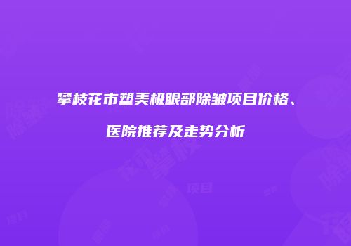 攀枝花市塑美极眼部除皱项目价格、医院推荐及走势分析