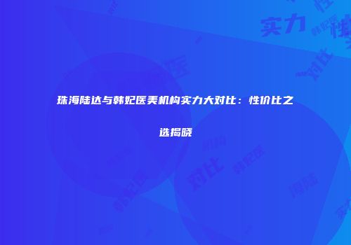 珠海陆达与韩妃医美机构实力大对比：性价比之选揭晓