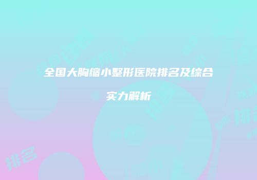 全国大胸缩小整形医院排名及综合实力解析